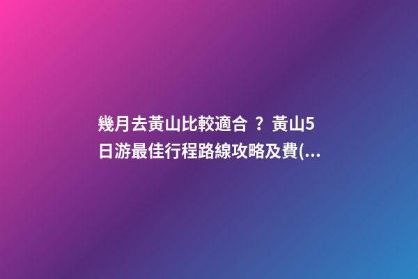 幾月去黃山比較適合？黃山5日游最佳行程路線攻略及費(fèi)用，看完不后悔